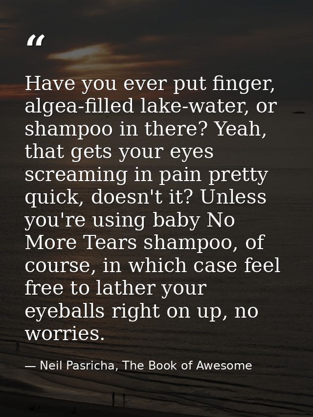 Have you ever put finger, algea-filled lake-water, or shampoo in there? Yeah, that gets your eyes screaming in pain pret — Neil Pasricha, The Book of Awesome