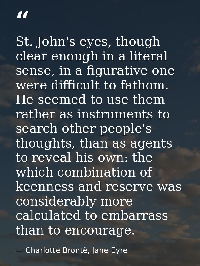 St. John's eyes, though clear enough in a literal sense, in a figurative one were difficult to fathom. He seemed to use  — Charlotte Brontë, Jane Eyre