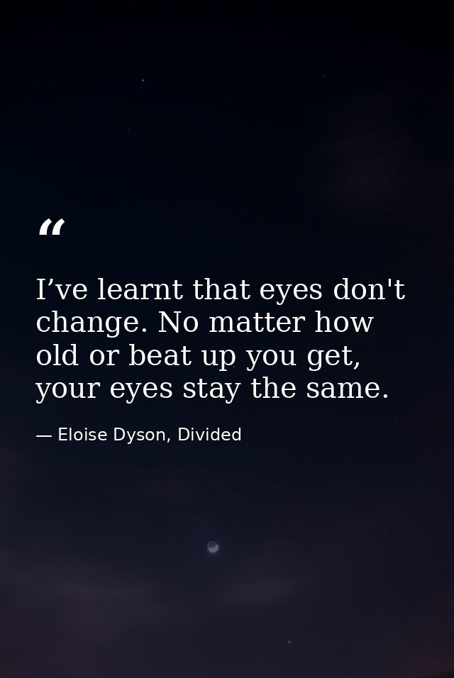 I’ve learnt that eyes don't change. No matter how old or beat up you get, your eyes stay the same. — Eloise Dyson, Divided