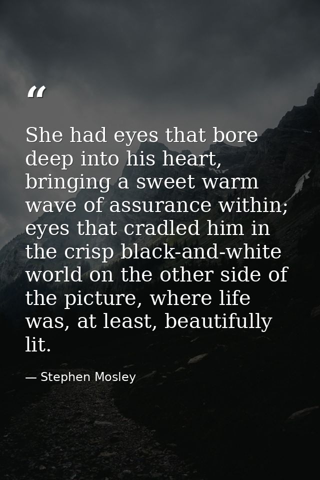 She had eyes that bore deep into his heart, bringing a sweet warm wave of assurance within; eyes that cradled him in the — Stephen Mosley