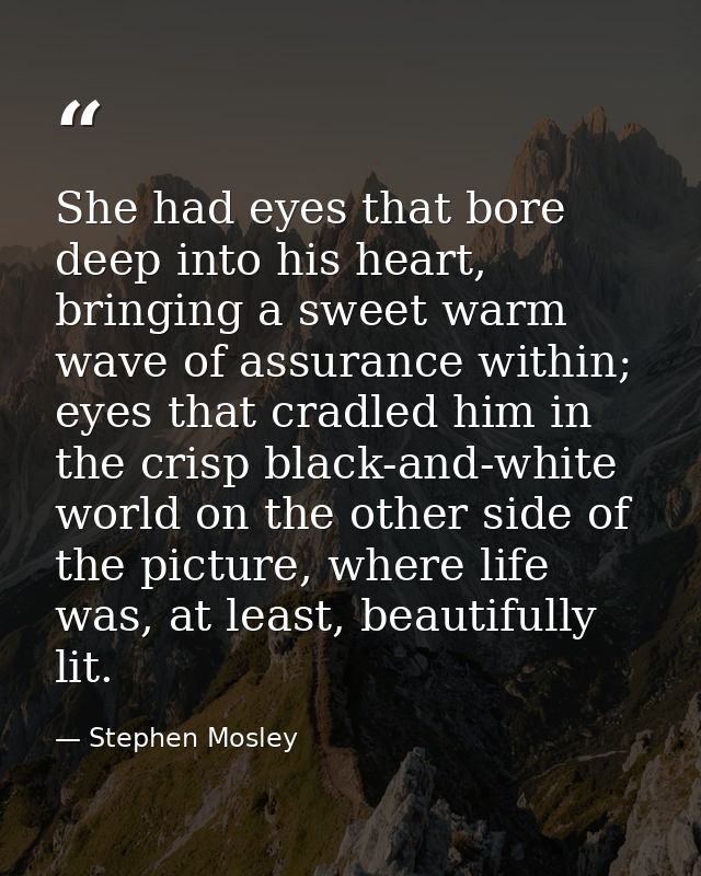 She had eyes that bore deep into his heart, bringing a sweet warm wave of assurance within; eyes that cradled him in the — Stephen Mosley