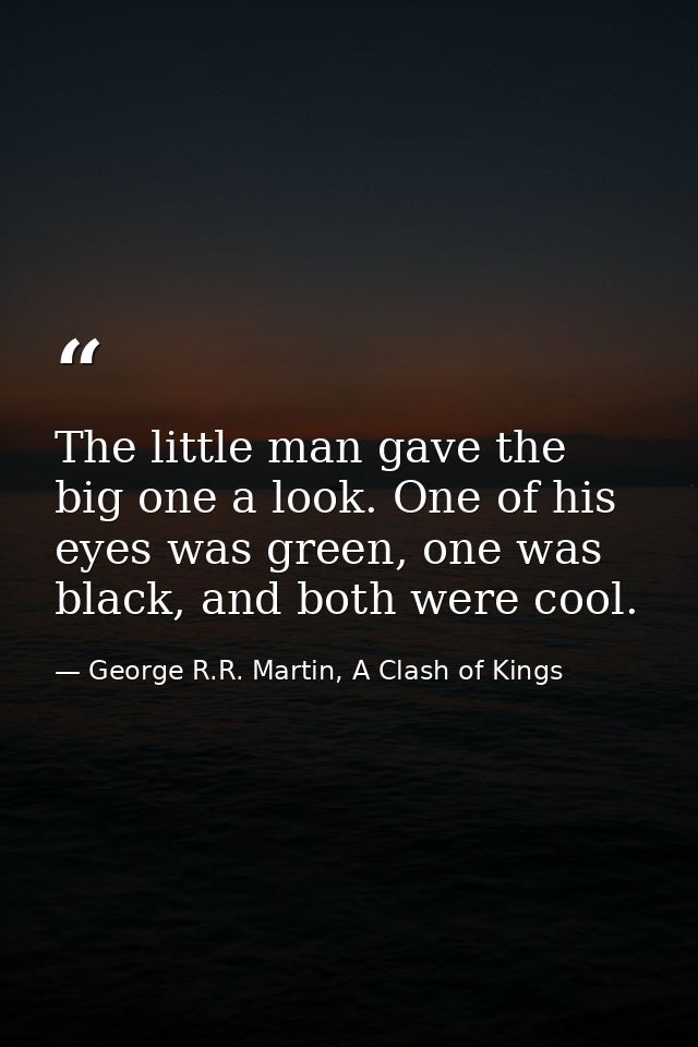 The little man gave the big one a look. One of his eyes was green, one was black, and both were cool. — George R.R. Martin, A Clash of Kings