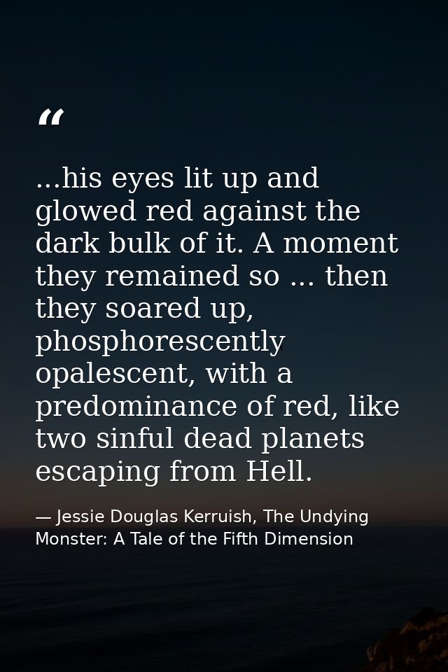 ...his eyes lit up and glowed red against the dark bulk of it. A moment they remained so ... then they soared up, phosph — Jessie Douglas Kerruish, The Undying Monster: A Tale of the Fifth Dimension