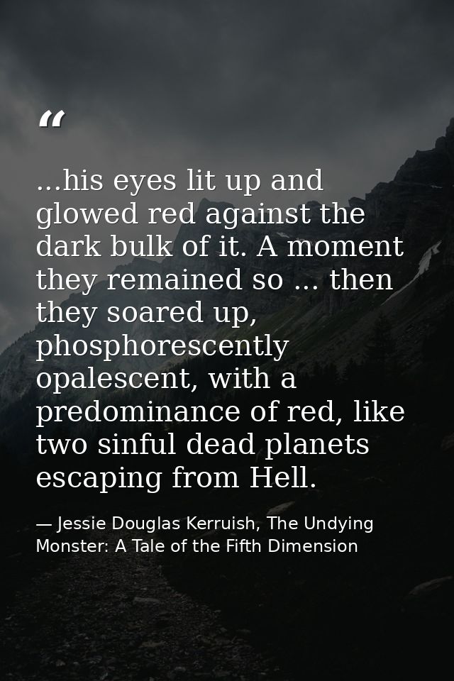 ...his eyes lit up and glowed red against the dark bulk of it. A moment they remained so ... then they soared up, phosph — Jessie Douglas Kerruish, The Undying Monster: A Tale of the Fifth Dimension