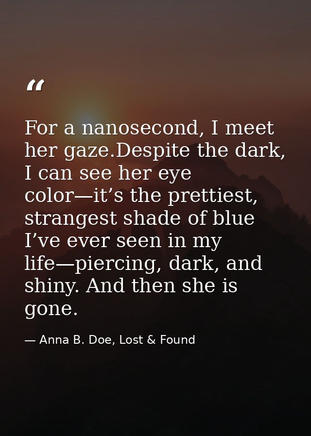 For a nanosecond, I meet her gaze.Despite the dark, I can see her eye color—it’s the prettiest, strangest shade of blue  — Anna B. Doe, Lost & Found