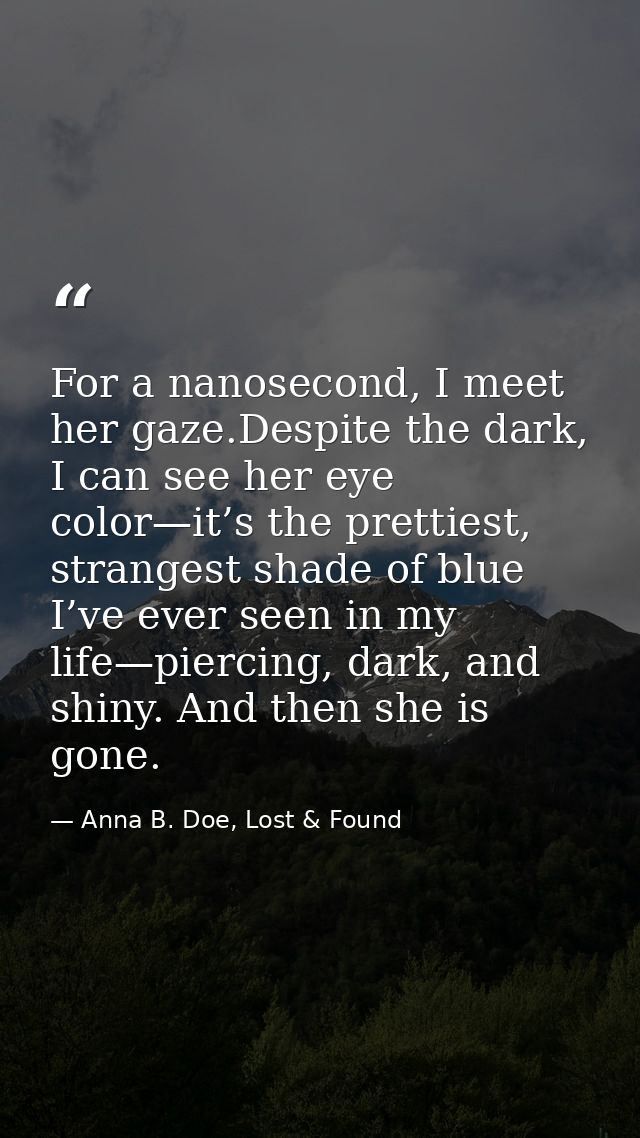 For a nanosecond, I meet her gaze.Despite the dark, I can see her eye color—it’s the prettiest, strangest shade of blue  — Anna B. Doe, Lost & Found