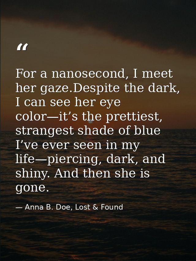 For a nanosecond, I meet her gaze.Despite the dark, I can see her eye color—it’s the prettiest, strangest shade of blue  — Anna B. Doe, Lost & Found