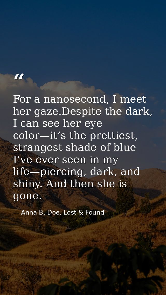 For a nanosecond, I meet her gaze.Despite the dark, I can see her eye color—it’s the prettiest, strangest shade of blue  — Anna B. Doe, Lost & Found