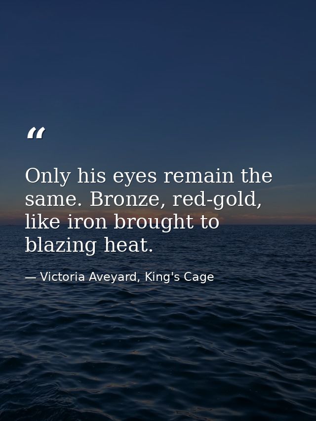 Only his eyes remain the same. Bronze, red-gold, like iron brought to blazing heat. — Victoria Aveyard, King's Cage