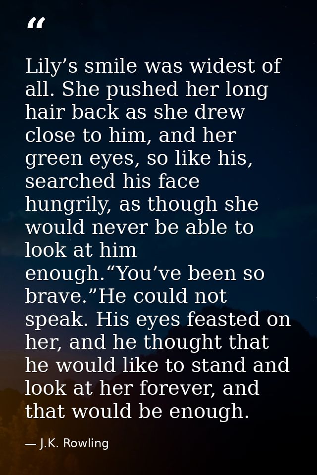 Lily’s smile was widest of all. She pushed her long hair back as she drew close to him, and her green eyes, so like his, — J.K. Rowling