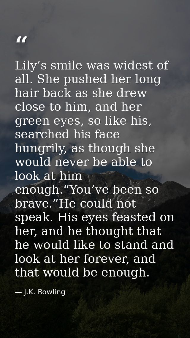 Lily’s smile was widest of all. She pushed her long hair back as she drew close to him, and her green eyes, so like his, — J.K. Rowling