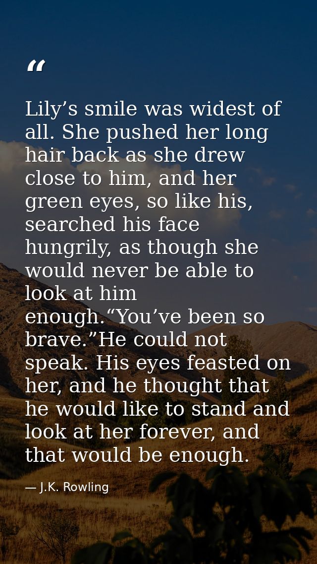 Lily’s smile was widest of all. She pushed her long hair back as she drew close to him, and her green eyes, so like his, — J.K. Rowling