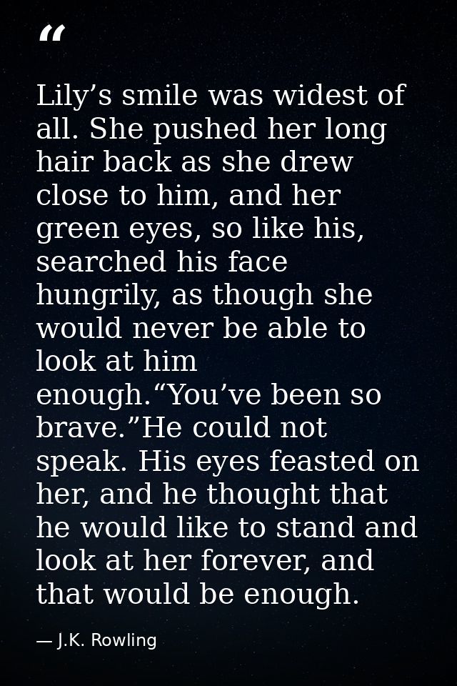 Lily’s smile was widest of all. She pushed her long hair back as she drew close to him, and her green eyes, so like his, — J.K. Rowling