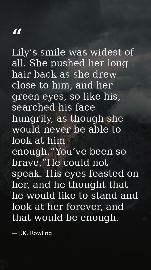 Lily’s smile was widest of all. She pushed her long hair back as she drew close to him, and her green eyes, so like his, — J.K. Rowling