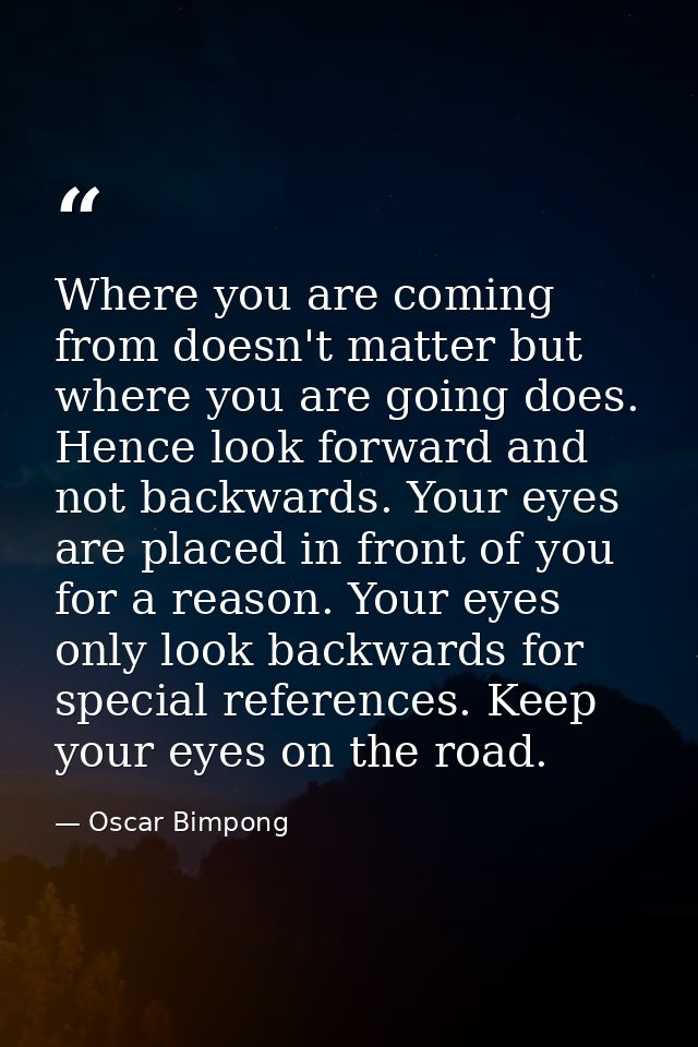 Where you are coming from doesn't matter but where you are going does. Hence look forward and not backwards. Your eyes a — Oscar Bimpong