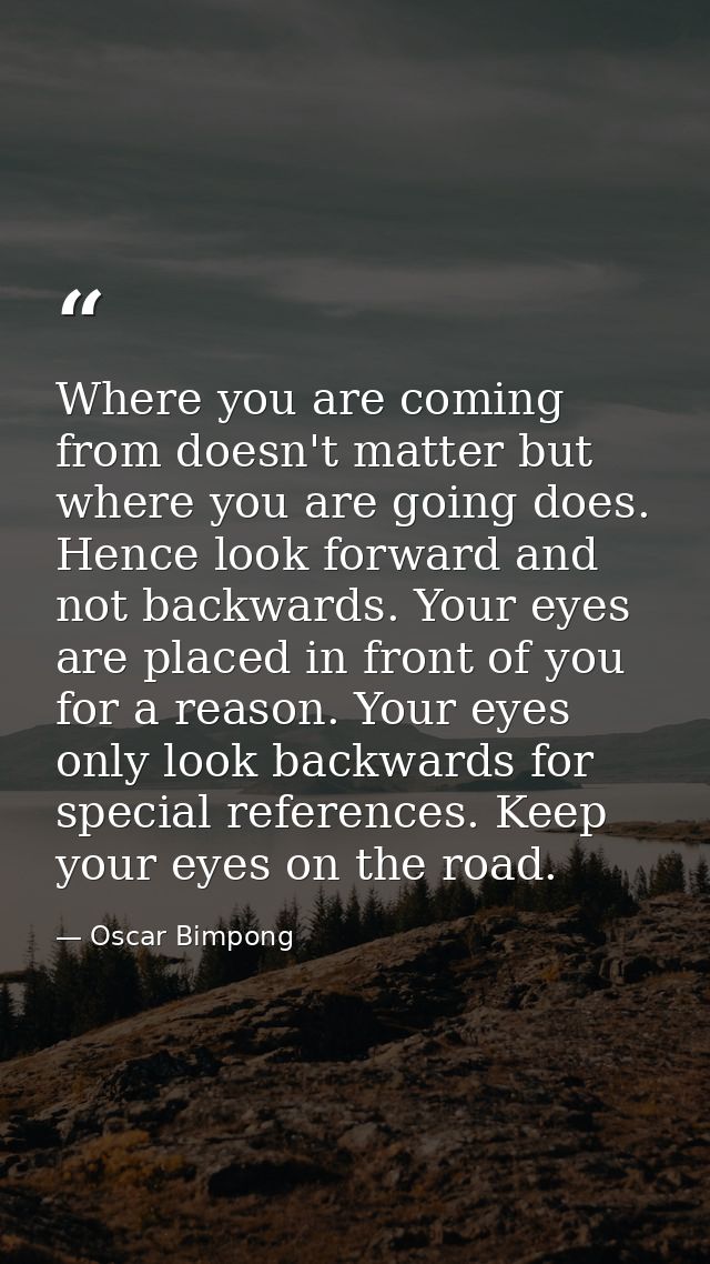 Where you are coming from doesn't matter but where you are going does. Hence look forward and not backwards. Your eyes a — Oscar Bimpong