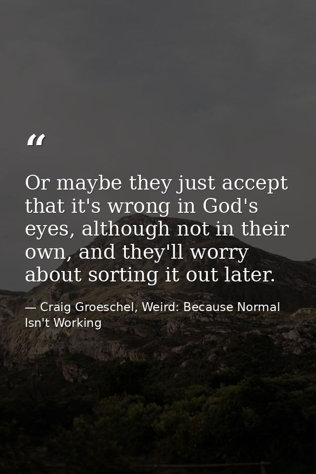 Or maybe they just accept that it's wrong in God's eyes, although not in their own, and they'll worry about sorting it o — Craig Groeschel, Weird: Because Normal Isn't Working