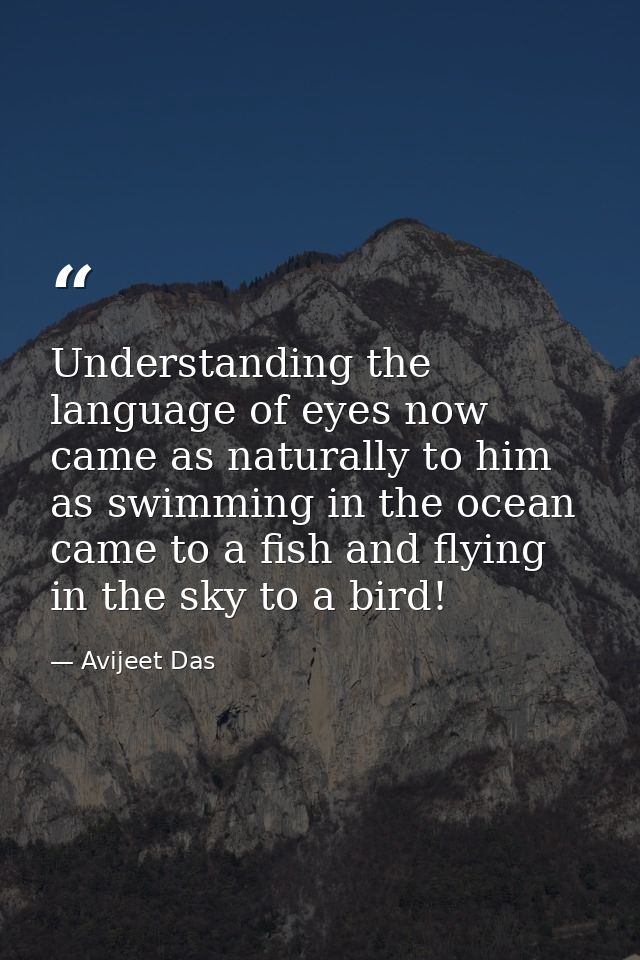 Understanding the language of eyes now came as naturally to him as swimming in the ocean came to a fish and flying in th — Avijeet Das