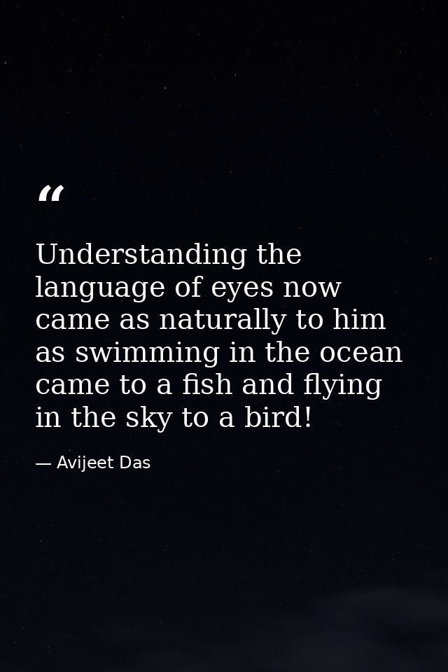 Understanding the language of eyes now came as naturally to him as swimming in the ocean came to a fish and flying in th — Avijeet Das
