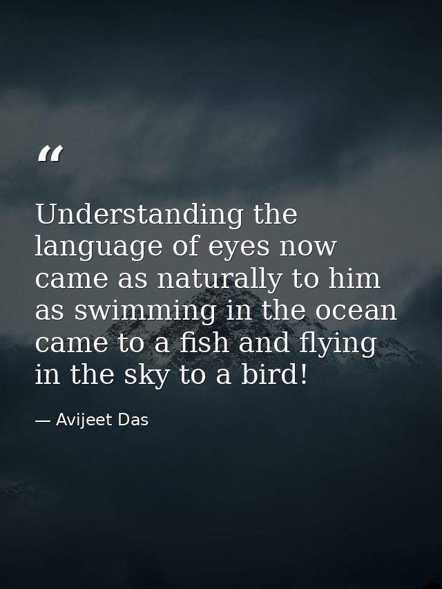 Understanding the language of eyes now came as naturally to him as swimming in the ocean came to a fish and flying in th — Avijeet Das