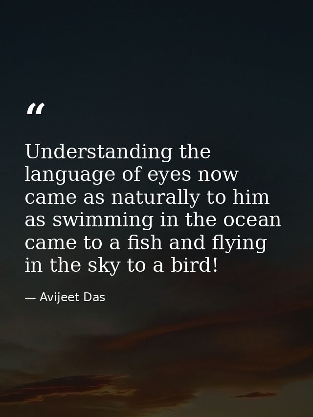 Understanding the language of eyes now came as naturally to him as swimming in the ocean came to a fish and flying in th — Avijeet Das