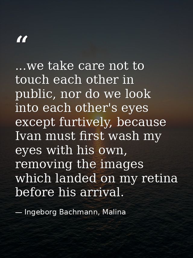...we take care not to touch each other in public, nor do we look into each other's eyes except furtively, because Ivan  — Ingeborg Bachmann, Malina