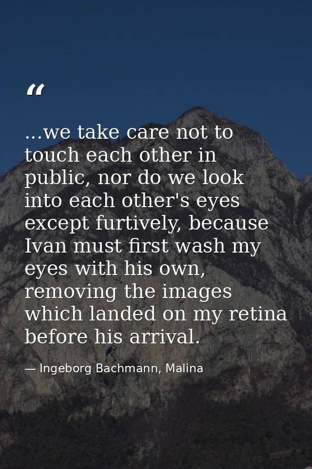 ...we take care not to touch each other in public, nor do we look into each other's eyes except furtively, because Ivan  — Ingeborg Bachmann, Malina