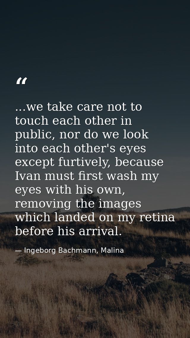 ...we take care not to touch each other in public, nor do we look into each other's eyes except furtively, because Ivan  — Ingeborg Bachmann, Malina