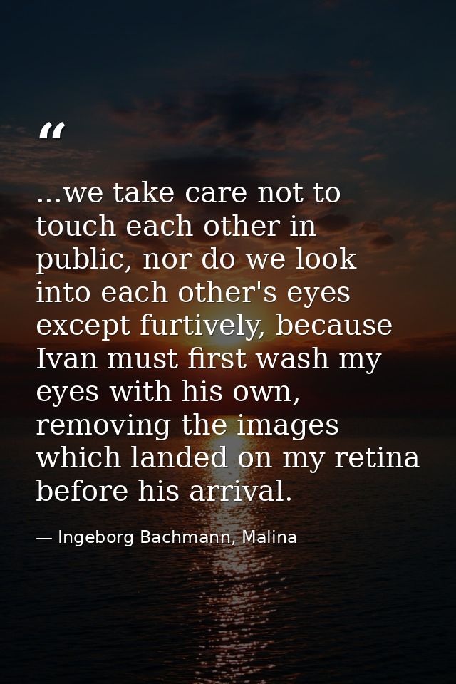 ...we take care not to touch each other in public, nor do we look into each other's eyes except furtively, because Ivan  — Ingeborg Bachmann, Malina