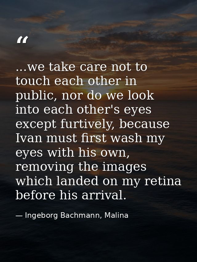 ...we take care not to touch each other in public, nor do we look into each other's eyes except furtively, because Ivan  — Ingeborg Bachmann, Malina