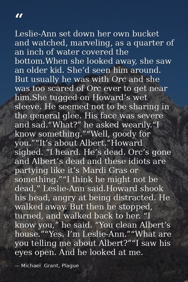 Leslie-Ann set down her own bucket and watched, marveling, as a quarter of an inch of water covered the bottom.When she  — Michael  Grant, Plague
