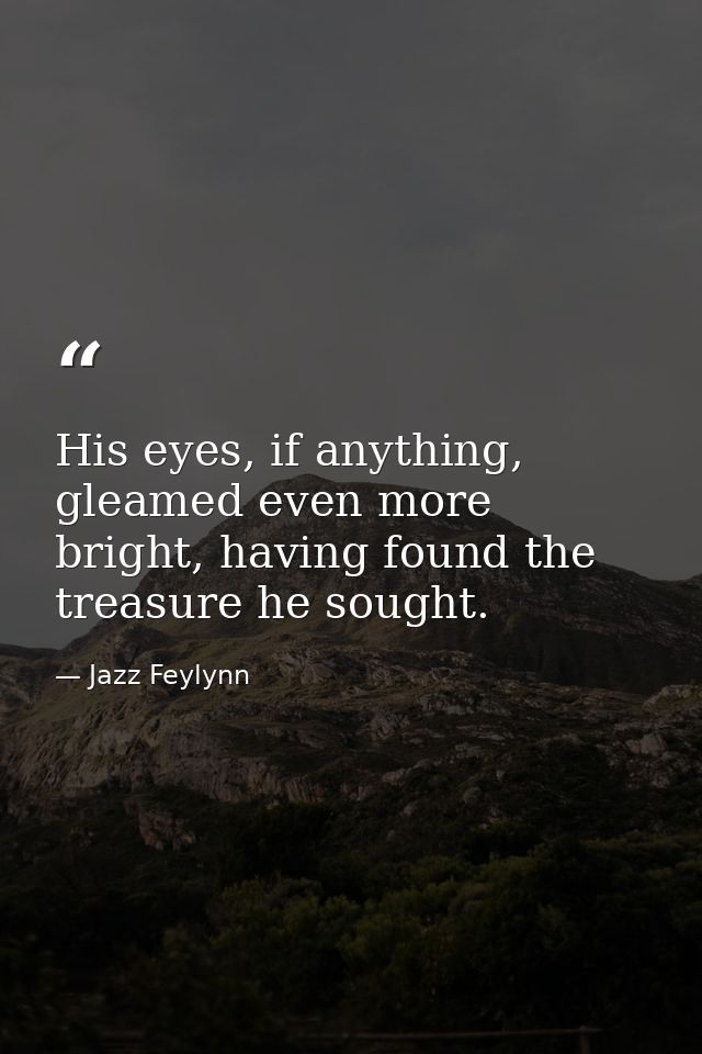 His eyes, if anything, gleamed even more bright, having found the treasure he sought. — Jazz Feylynn
