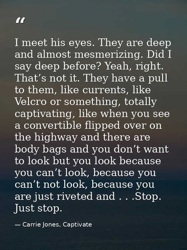 I meet his eyes. They are deep and almost mesmerizing. Did I say deep before? Yeah, right. That’s not it. They have a pu — Carrie Jones, Captivate