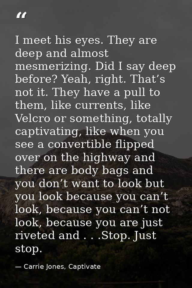 I meet his eyes. They are deep and almost mesmerizing. Did I say deep before? Yeah, right. That’s not it. They have a pu — Carrie Jones, Captivate