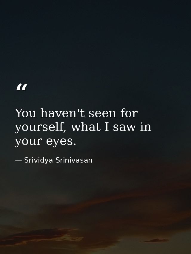 You haven't seen for yourself, what I saw in your eyes. — Srividya Srinivasan
