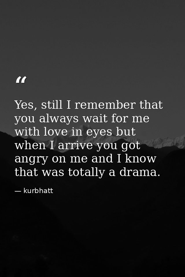 Yes, still I remember that you always wait for me with love in eyes but when I arrive you got angry on me and I know tha — kurbhatt