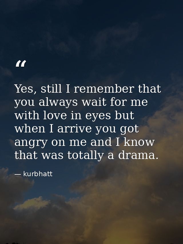 Yes, still I remember that you always wait for me with love in eyes but when I arrive you got angry on me and I know tha — kurbhatt