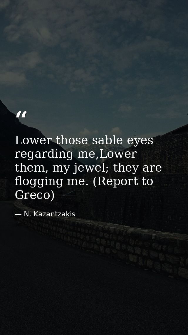 Lower those sable eyes regarding me,Lower them, my jewel; they are flogging me. (Report to Greco) — N. Kazantzakis