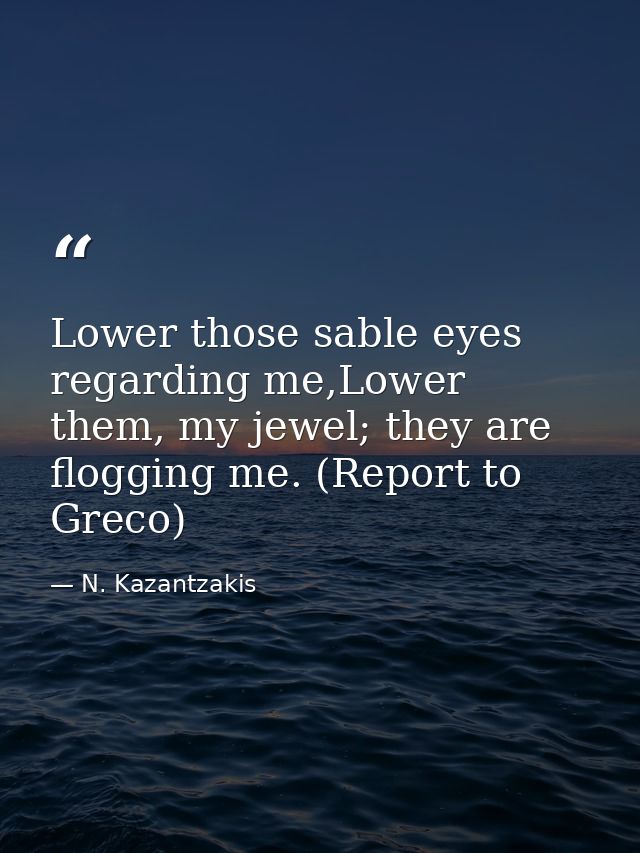 Lower those sable eyes regarding me,Lower them, my jewel; they are flogging me. (Report to Greco) — N. Kazantzakis