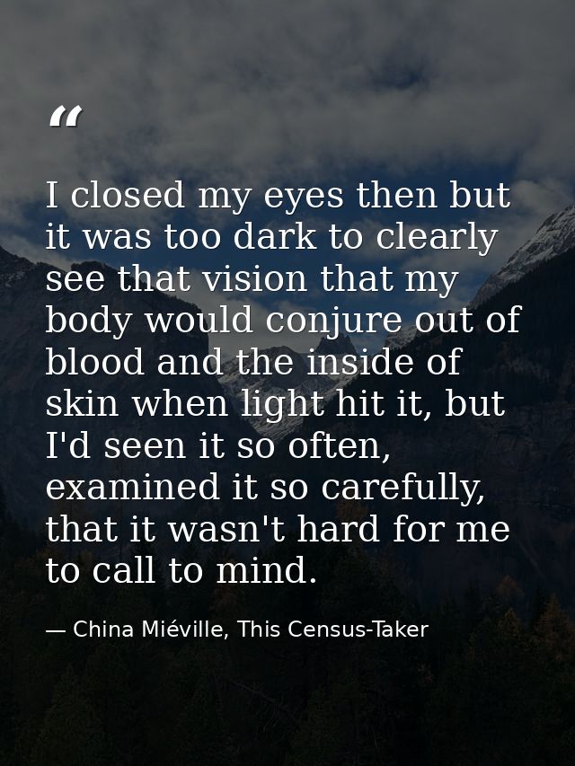 I closed my eyes then but it was too dark to clearly see that vision that my body would conjure out of blood and the ins — China Miéville, This Census-Taker