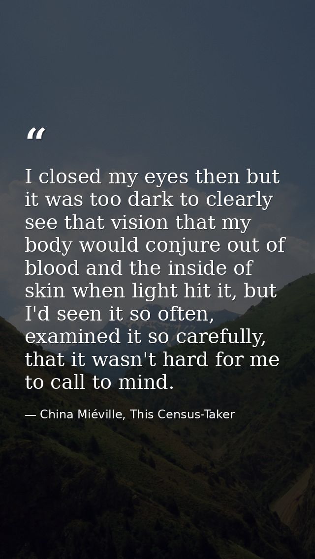 I closed my eyes then but it was too dark to clearly see that vision that my body would conjure out of blood and the ins — China Miéville, This Census-Taker