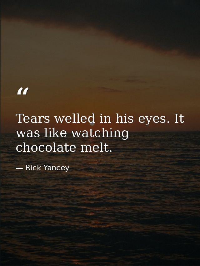 Tears welled in his eyes. It was like watching chocolate melt. — Rick Yancey