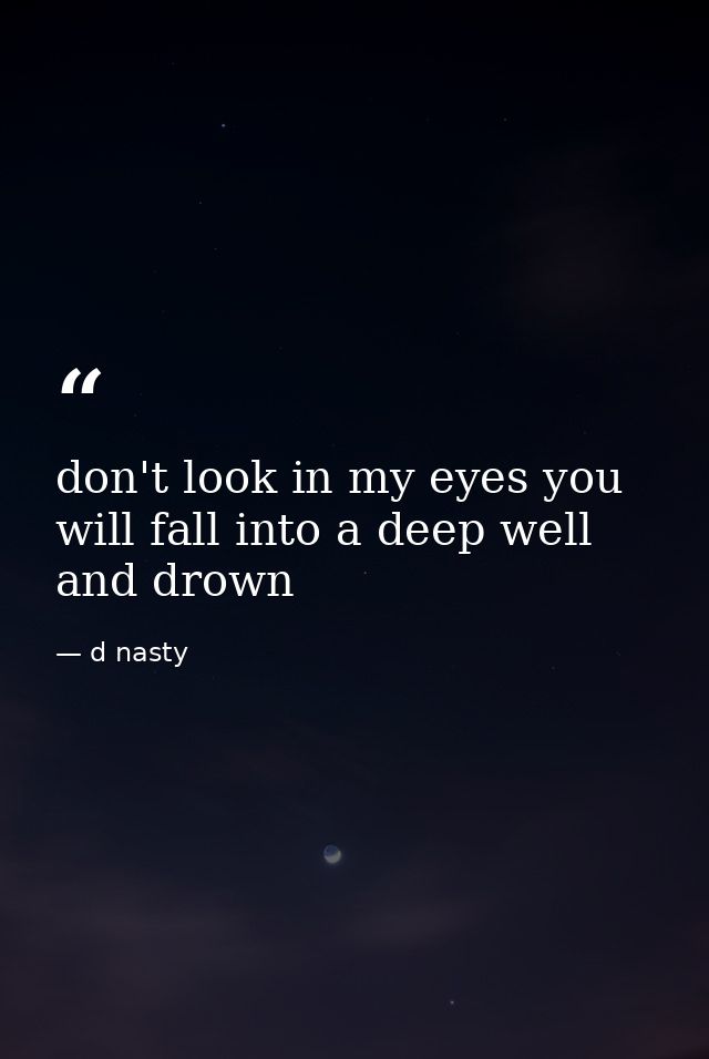 don't look in my eyes you will fall into a deep well and drown — d nasty