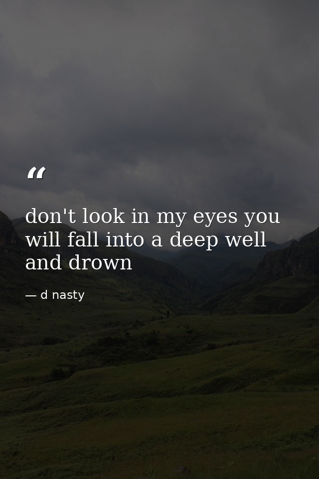 don't look in my eyes you will fall into a deep well and drown — d nasty
