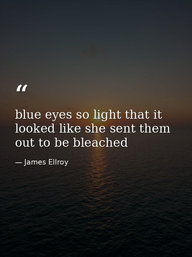 blue eyes so light that it looked like she sent them out to be bleached — James Ellroy