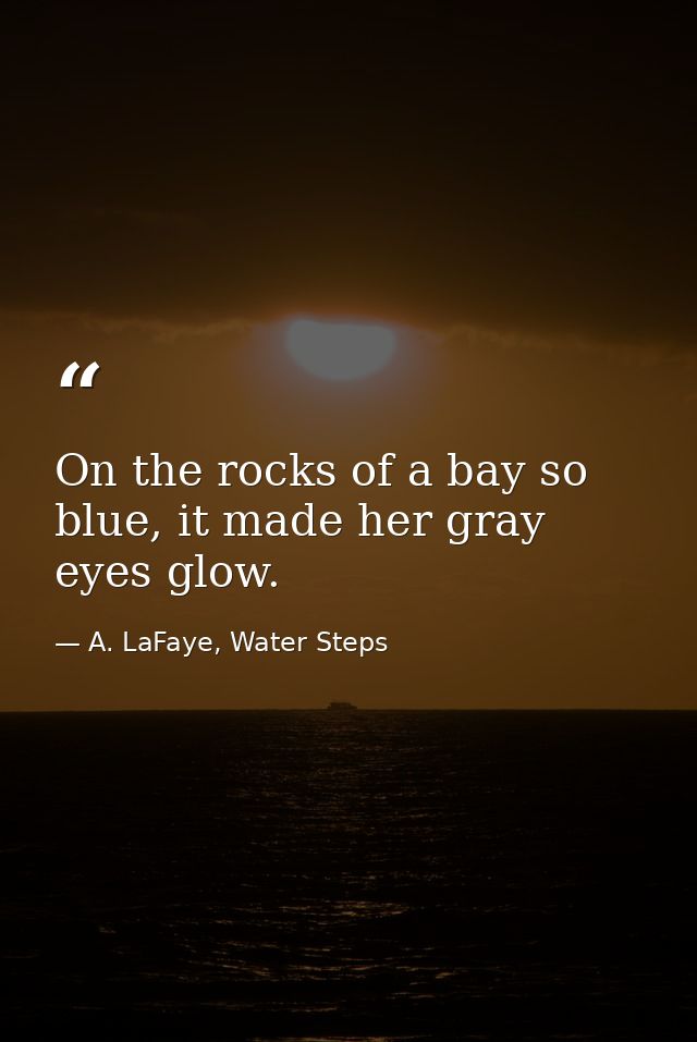On the rocks of a bay so blue, it made her gray eyes glow. — A. LaFaye, Water Steps