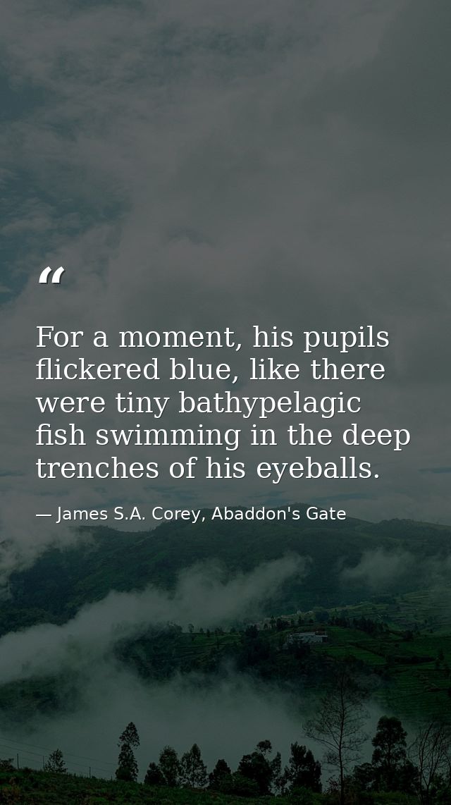 For a moment, his pupils flickered blue, like there were tiny bathypelagic fish swimming in the deep trenches of his eye — James S.A. Corey, Abaddon's Gate