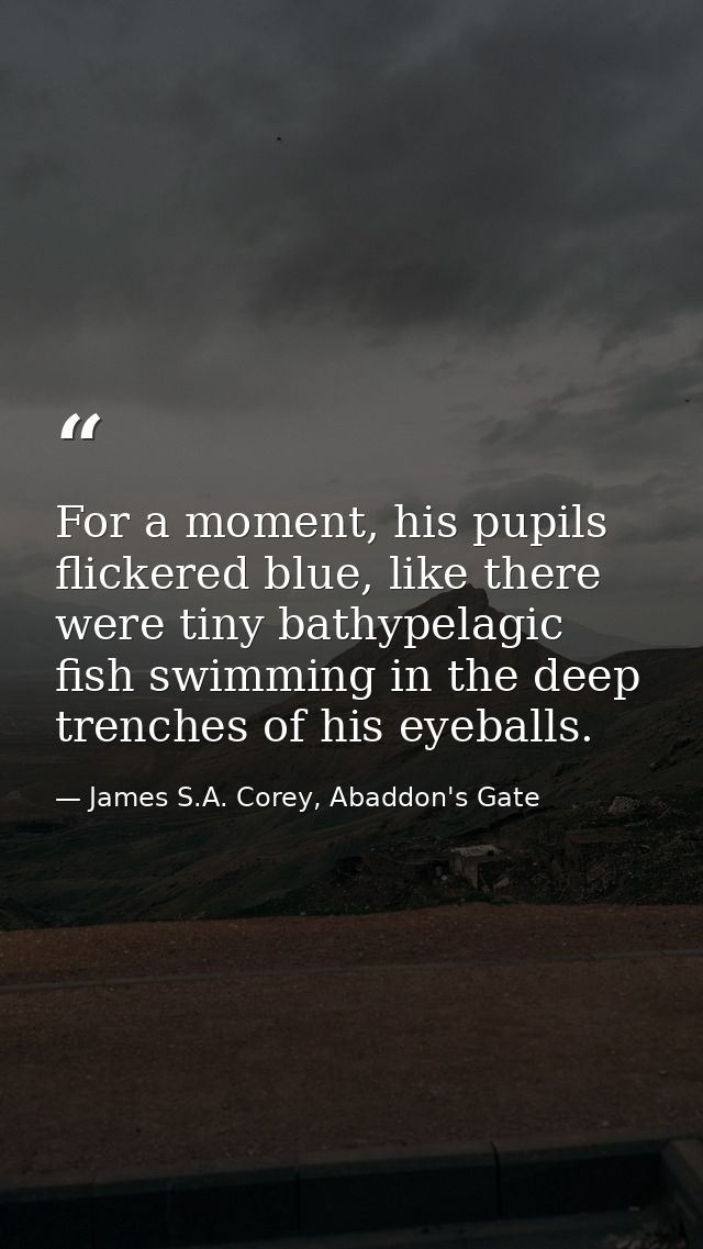 For a moment, his pupils flickered blue, like there were tiny bathypelagic fish swimming in the deep trenches of his eye — James S.A. Corey, Abaddon's Gate
