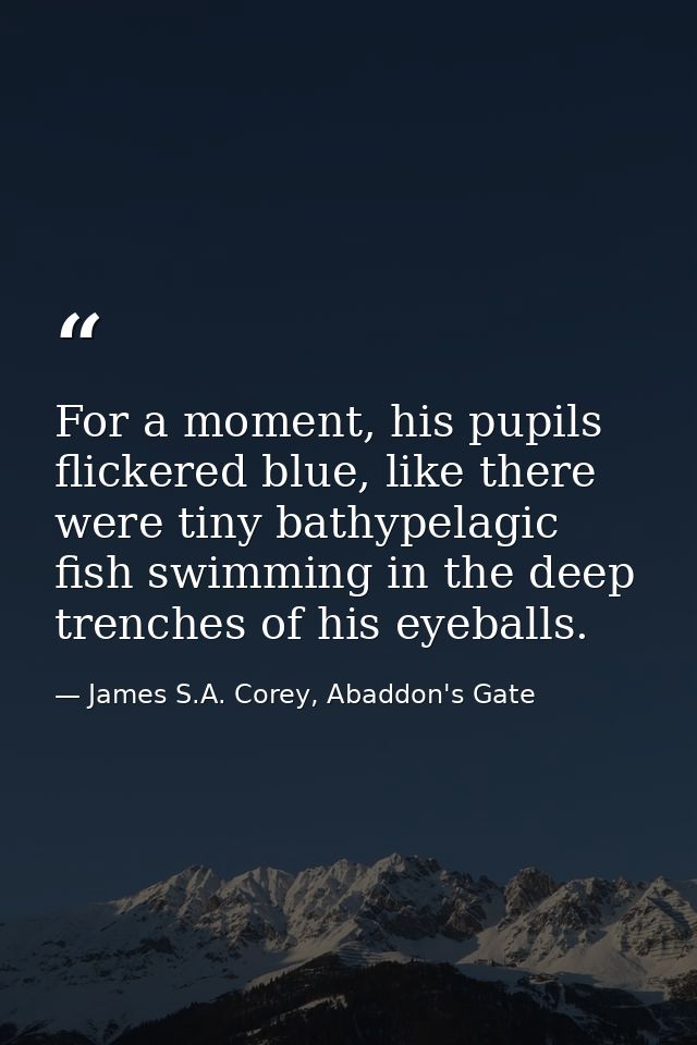 For a moment, his pupils flickered blue, like there were tiny bathypelagic fish swimming in the deep trenches of his eye — James S.A. Corey, Abaddon's Gate