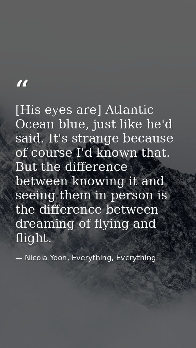 [His eyes are] Atlantic Ocean blue, just like he'd said. It's strange because of course I'd known that. But the differen — Nicola Yoon, Everything, Everything